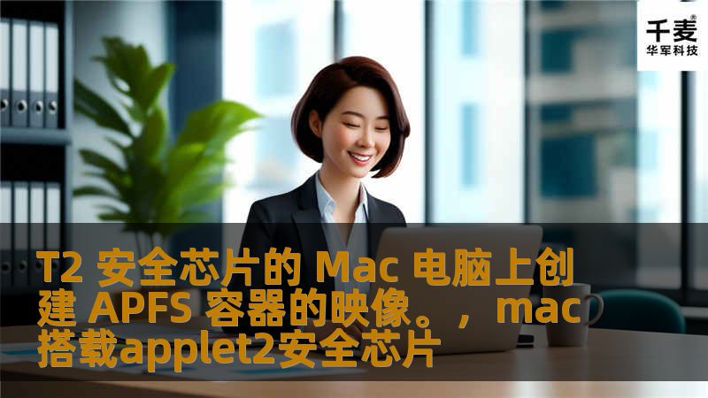 本文详细介绍了如何在配备T2安全芯片的Mac电脑上创建APFS容器的映像，帮助用户更好地进行数据管理与备份，提高数据安全性和操作效率。