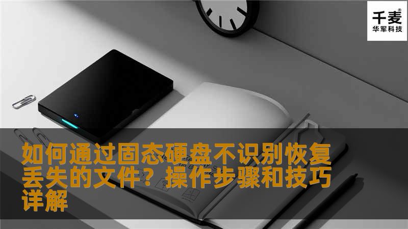 如何通过固态硬盘不识别恢复丢失的文件?操作步骤和技巧详解 如何通过固态硬盘不识别恢复丢失的文件?操作步骤和技巧详解