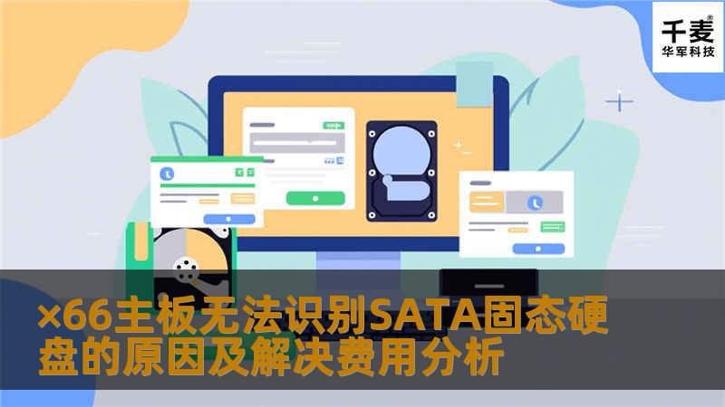 了解×66主板识别不了SATA固态硬盘的原因及解决方案，获取相关费用信息，帮助您快速解决问题。