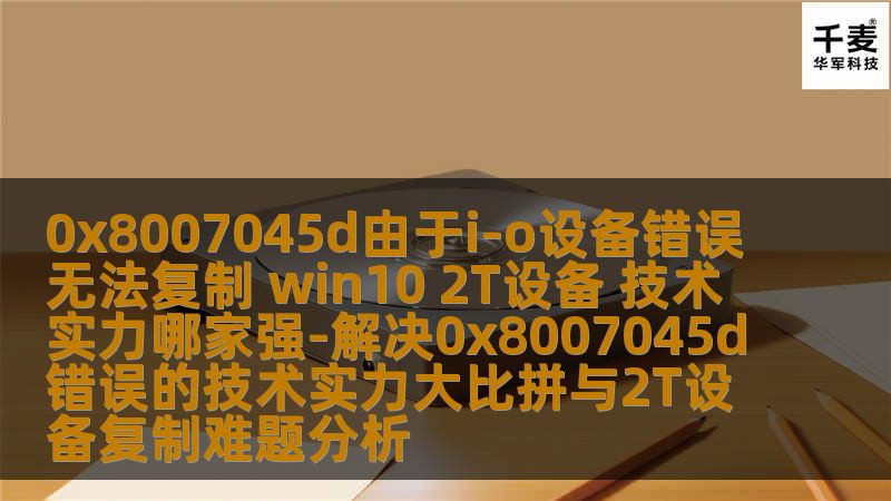 解决0x8007045d错误的技术实力大比拼，分析2T设备复制难题，提供实用操作方法与恢复案例。