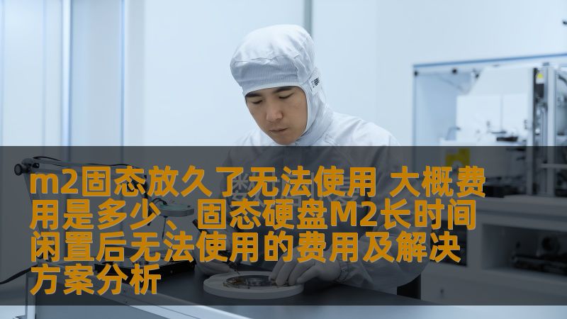 m2固态放久了无法使用 大概费用是多少、固态硬盘M2长时间闲置后无法使用的费用及解决方案分析