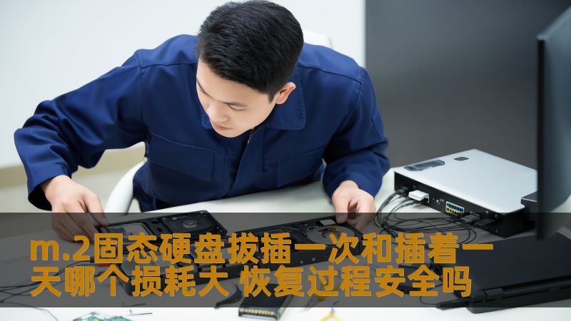m.2固态硬盘拔插一次和插着一天哪个损耗大 恢复过程安全吗