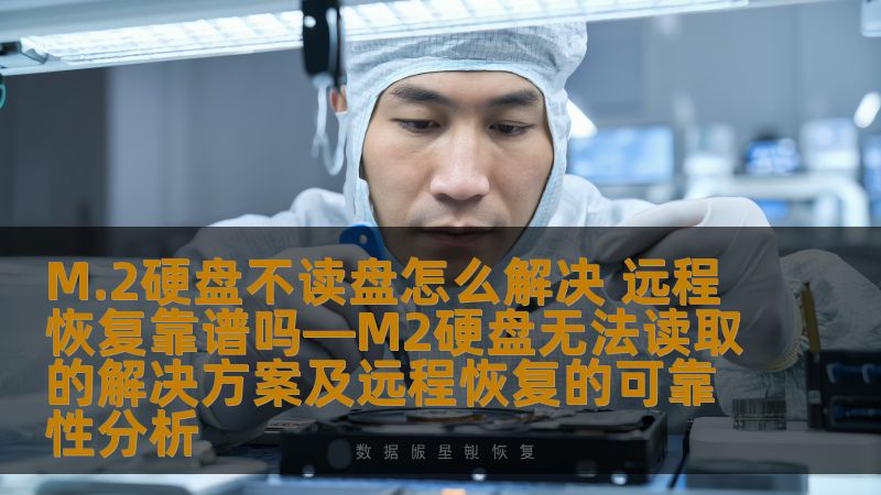 M.2硬盘不读盘怎么解决 远程恢复靠谱吗—M2硬盘无法读取的解决方案及远程恢复的可靠性分析