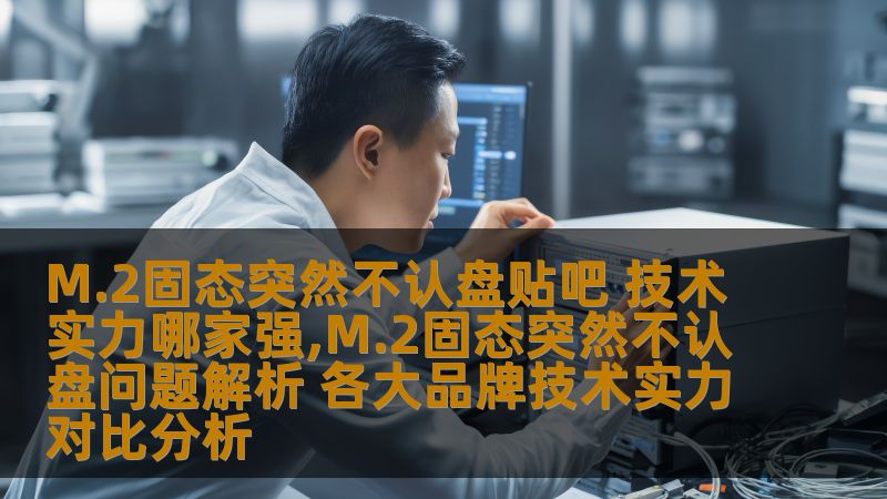 M.2固态突然不认盘贴吧 技术实力哪家强,M.2固态突然不认盘问题解析 各大品牌技术实力对比分析