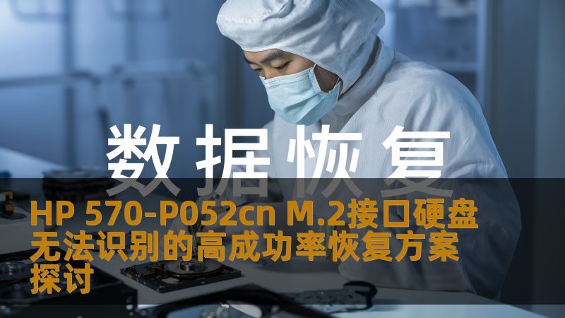 HP 570-P052cn M.2接口硬盘无法识别的高成功率恢复方案探讨 HP 570-P052cn M.2接口硬盘无法识别的高成功率恢复方案探讨