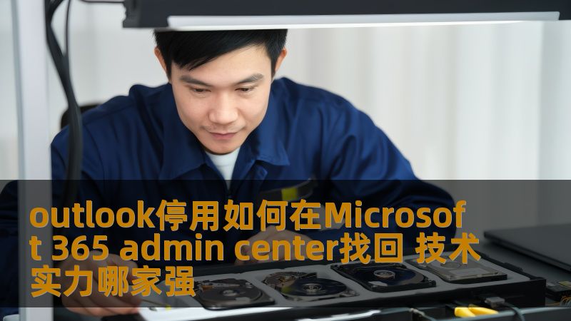 outlook停用如何在Microsoft 365 admin center找回 技术实力哪家强