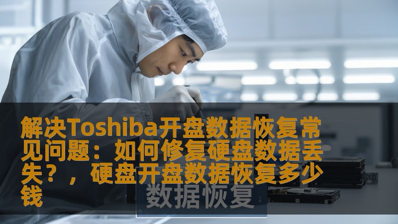 解决Toshiba开盘数据恢复常见问题：如何修复硬盘数据丢失？，硬盘开盘数据恢复多少钱