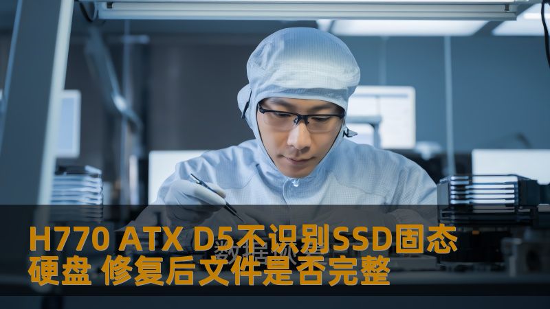 H770 ATX D5不识别SSD固态硬盘问题分析与解决方案，确保数据完整性，提供专业的修复指导。