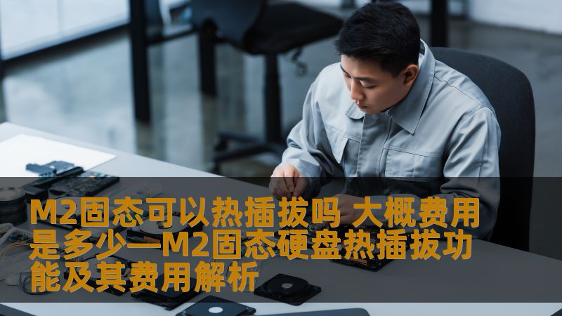 M2固态可以热插拔吗 大概费用是多少—M2固态硬盘热插拔功能及其费用解析 M2固态可以热插拔吗 大概费用是多少—M2固态硬盘热插拔功能及其费用解析