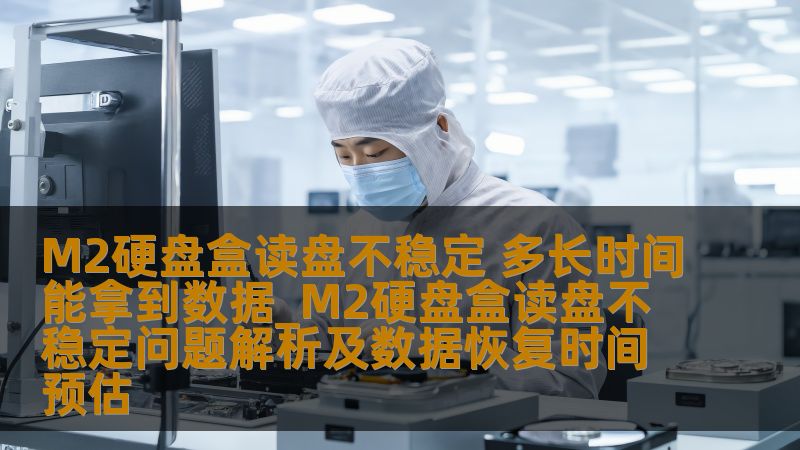 M2硬盘盒读盘不稳定 多长时间能拿到数据_M2硬盘盒读盘不稳定问题解析及数据恢复时间预估