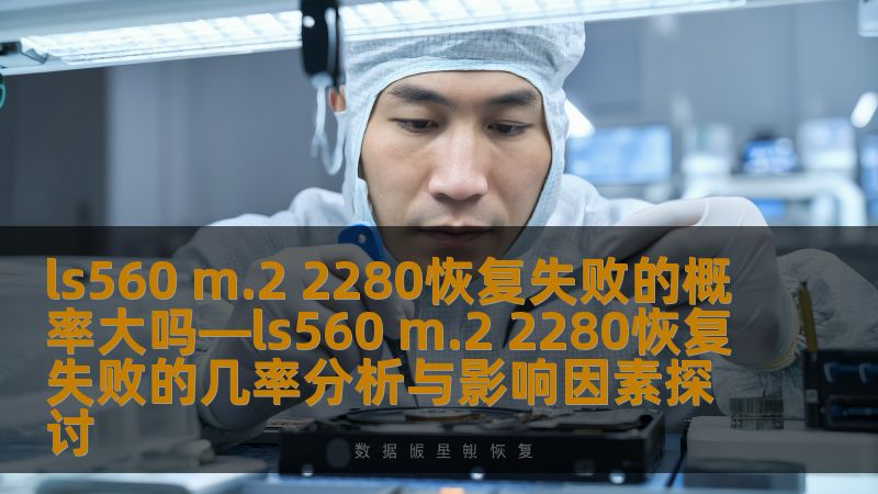 探讨ls560 m.2 2280恢复失败的概率及影响因素，分析常见故障和恢复方法，提供真实案例，助您有效应对数据丢失问题。