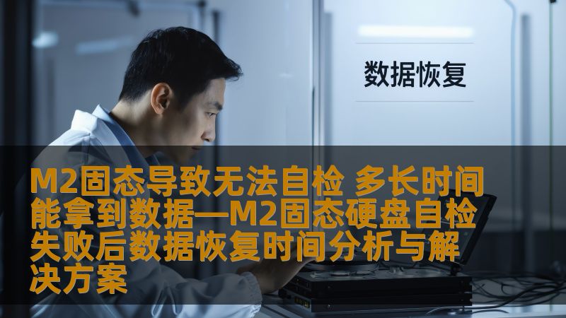 M2固态导致无法自检 多长时间能拿到数据—M2固态硬盘自检失败后数据恢复时间分析与解决方案