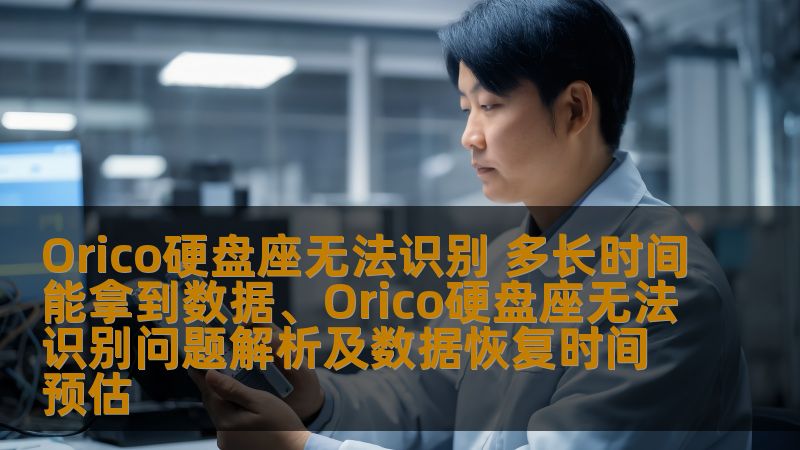 Orico硬盘座无法识别问题解析及数据恢复时间预估，了解常见故障和恢复方法，助您快速找回数据。