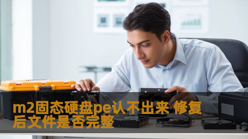 m2固态硬盘pe认不出来 修复后文件是否完整 m2固态硬盘pe认不出来 修复后文件是否完整
