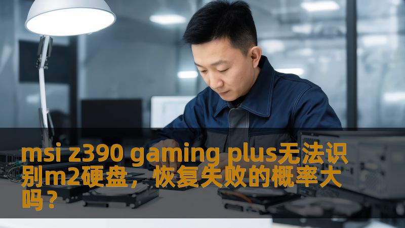 msi z390 gaming plus无法识别m2硬盘问题解析，提供故障分析、操作步骤及真实案例，帮助用户降低恢复失败的概率。