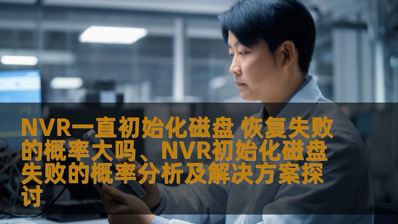 NVR一直初始化磁盘 恢复失败的概率大吗、NVR初始化磁盘失败的概率分析及解决方案探讨
