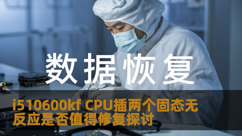 i510600kf CPU插两个固态无反应是否值得修复探讨 i510600kf CPU插两个固态无反应是否值得修复探讨