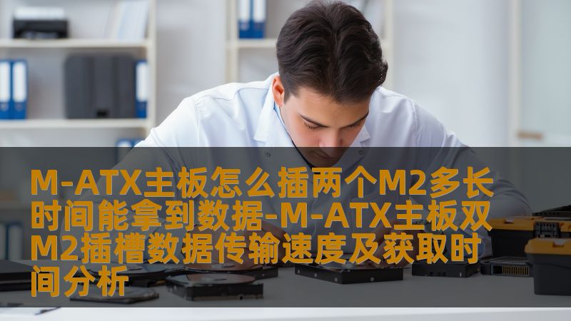 M-ATX主板怎么插两个M2多长时间能拿到数据-M-ATX主板双M2插槽数据传输速度及获取时间分析 M-ATX主板怎么插两个M2多长时间能拿到数据-M-ATX主板双M2插槽数据传输速度及获取时间分析