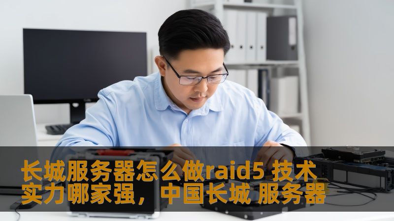 长城服务器怎么做raid5 技术实力哪家强，中国长城 服务器