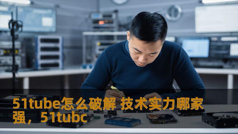 51tube怎么破解 技术实力哪家强，51tubc