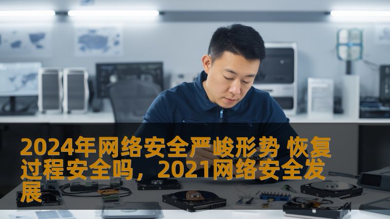 2024年网络安全严峻形势 恢复过程安全吗，2021网络安全发展