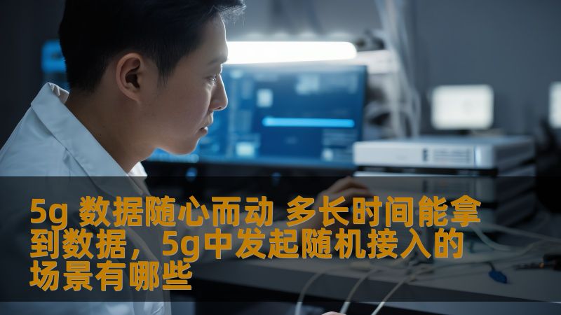 5g 数据随心而动 多长时间能拿到数据，5g中发起随机接入的场景有哪些