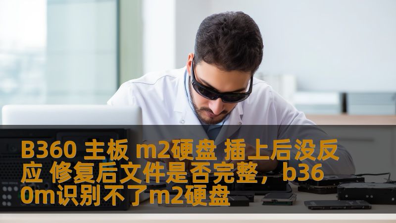 B360 主板 m2硬盘 插上后没反应 修复后文件是否完整，b360m识别不了m2硬盘