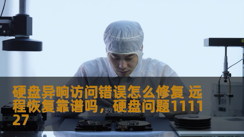 硬盘异响访问错误怎么修复 远程恢复靠谱吗，硬盘问题111127