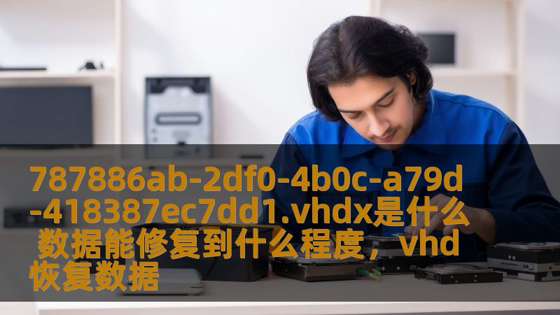 787886ab-2df0-4b0c-a79d-418387ec7dd1.vhdx是什么 数据能修复到什么程度，vhd恢复数据