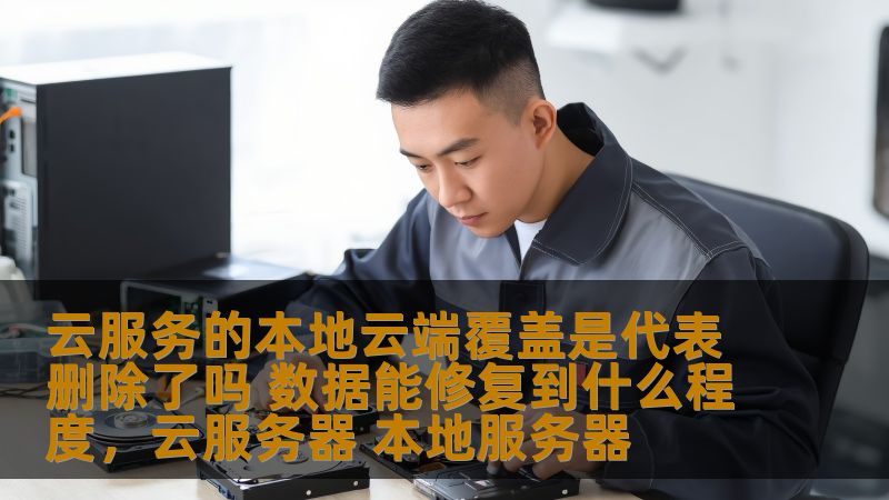 云服务的本地云端覆盖是代表删除了吗 数据能修复到什么程度，云服务器 本地服务器