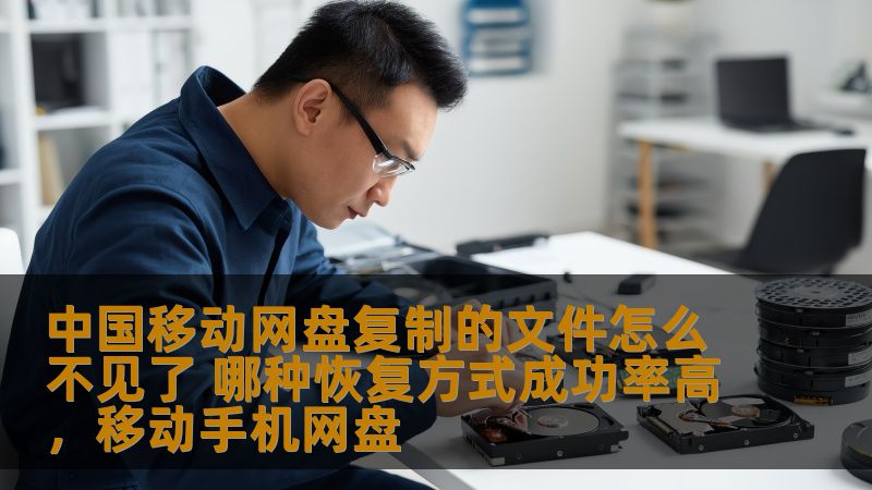 中国移动网盘复制的文件怎么不见了 哪种恢复方式成功率高，移动手机网盘