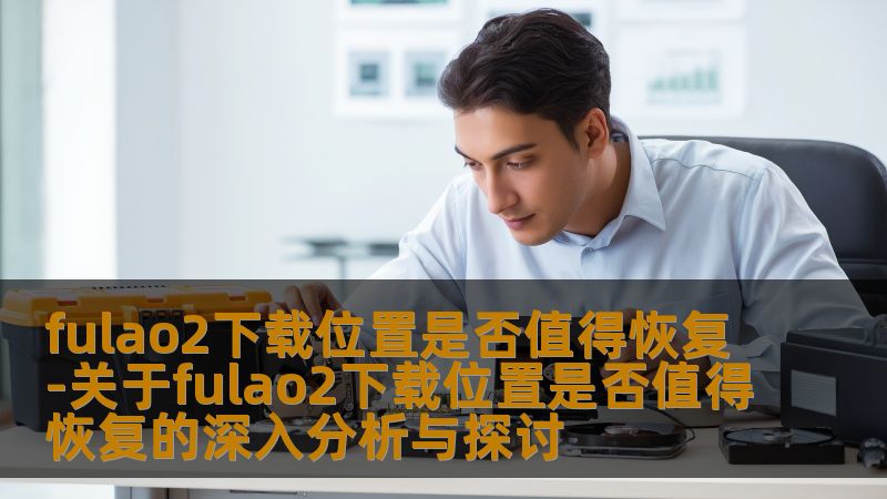 fulao2下载位置是否值得恢复-关于fulao2下载位置是否值得恢复的深入分析与探讨