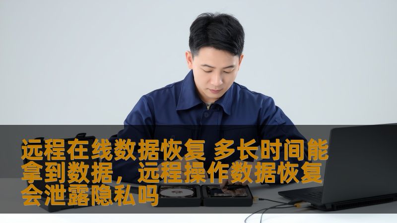 远程在线数据恢复 多长时间能拿到数据，远程操作数据恢复会泄露隐私吗