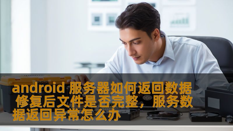 android 服务器如何返回数据 修复后文件是否完整，服务数据返回异常怎么办