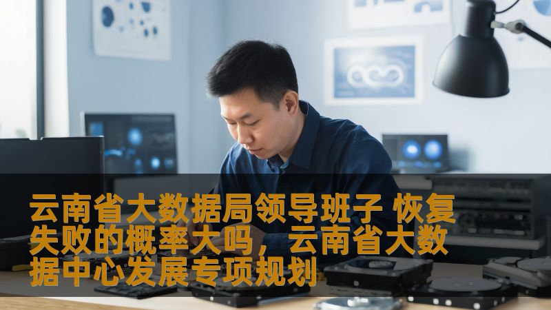 云南省大数据局领导班子 恢复失败的概率大吗，云南省大数据中心发展专项规划