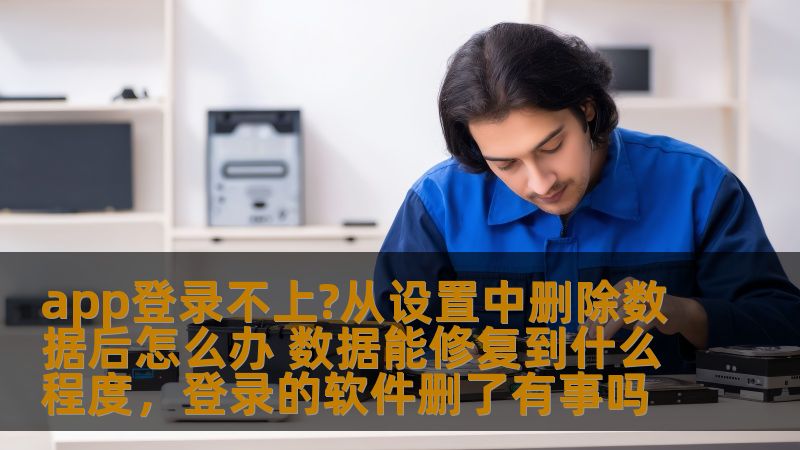 app登录不上?从设置中删除数据后怎么办 数据能修复到什么程度,登录的软件删了有事吗 app登录不上?从设置中删除数据后怎么办 数据能修复到什么程度,登录的软件删了有事吗