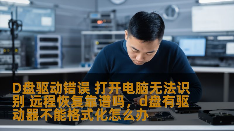 D盘驱动错误 打开电脑无法识别 远程恢复靠谱吗，d盘有驱动器不能格式化怎么办