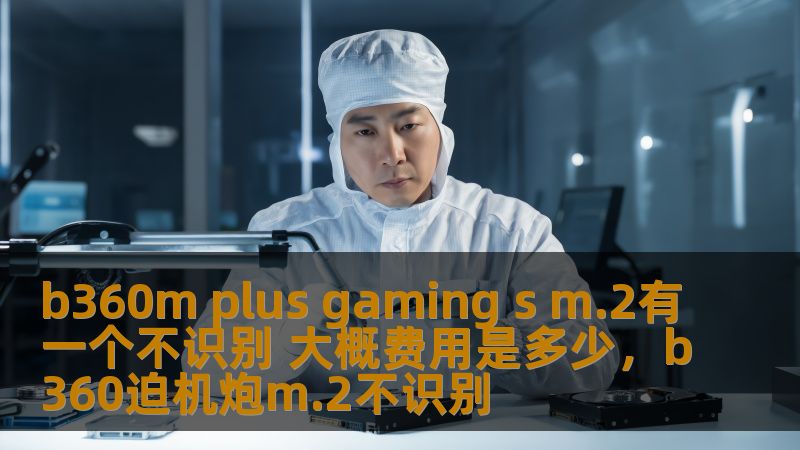 b360m plus gaming s m.2有一个不识别 大概费用是多少,b360迫机炮m.2不识别 b360m plus gaming s m.2有一个不识别 大概费用是多少,b360迫机炮m.2不识别