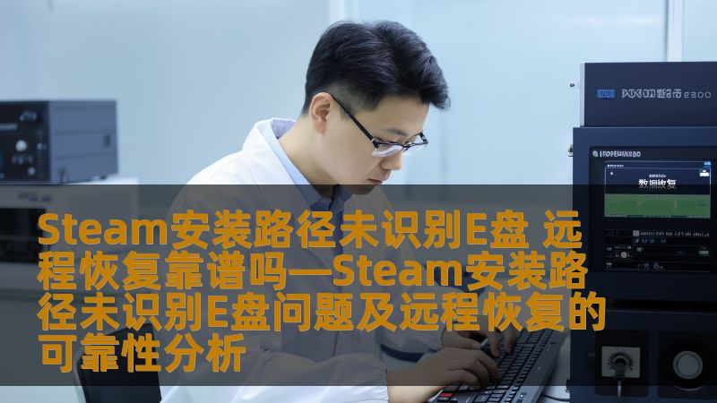 Steam安装路径未识别E盘 远程恢复靠谱吗—Steam安装路径未识别E盘问题及远程恢复的可靠性分析 Steam安装路径未识别E盘 远程恢复靠谱吗—Steam安装路径未识别E盘问题及远程恢复的可靠性分析