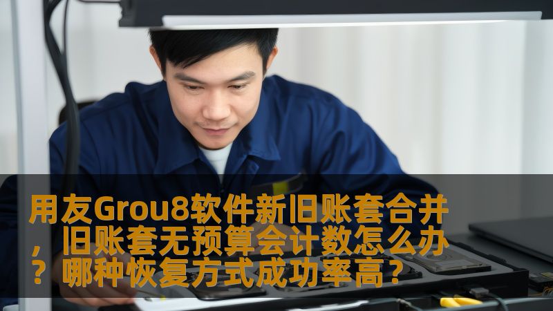 用友Grou8软件新旧账套合并，旧账套无预算会计数怎么办？哪种恢复方式成功率高？