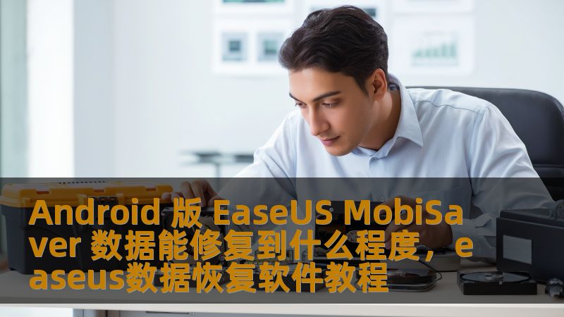 Android 版 EaseUS MobiSaver 数据能修复到什么程度，easeus数据恢复软件教程