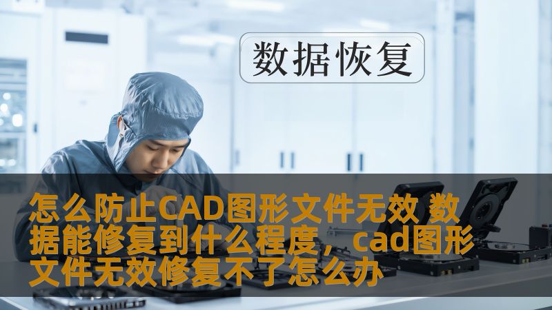 怎么防止CAD图形文件无效 数据能修复到什么程度，cad图形文件无效修复不了怎么办