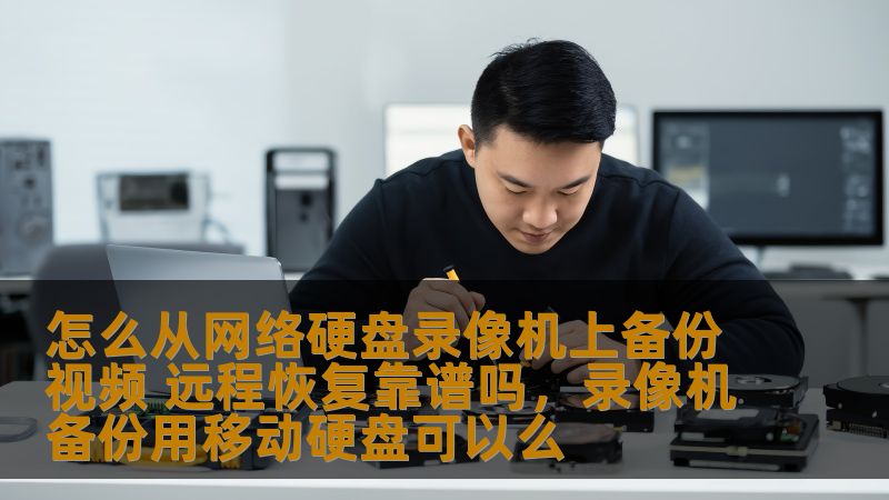 怎么从网络硬盘录像机上备份视频 远程恢复靠谱吗，录像机备份用移动硬盘可以么