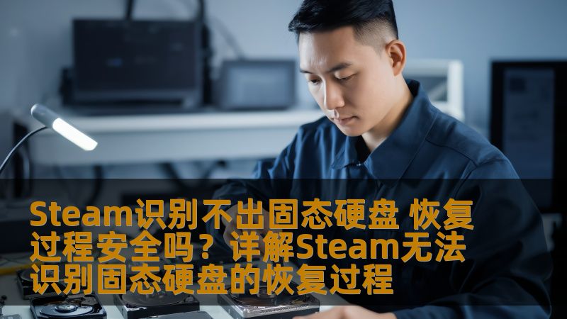 Steam识别不出固态硬盘 恢复过程安全吗？详解Steam无法识别固态硬盘的恢复过程