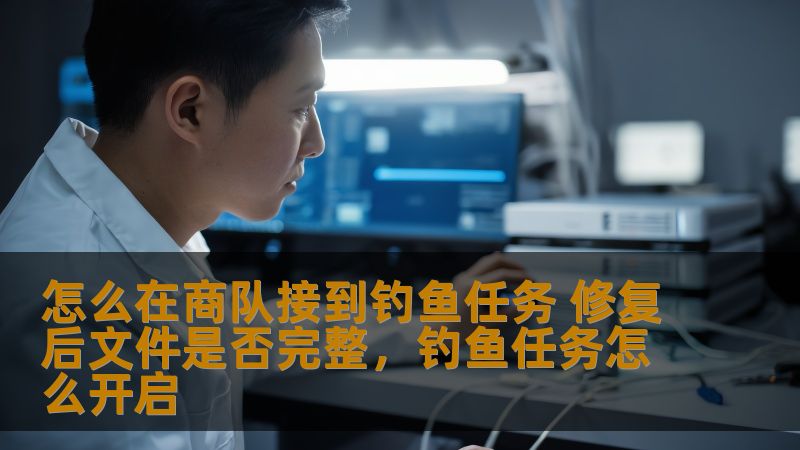 怎么在商队接到钓鱼任务 修复后文件是否完整，钓鱼任务怎么开启