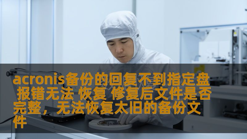 acronis备份的回复不到指定盘 报错无法 恢复 修复后文件是否完整，无法恢复太旧的备份文件