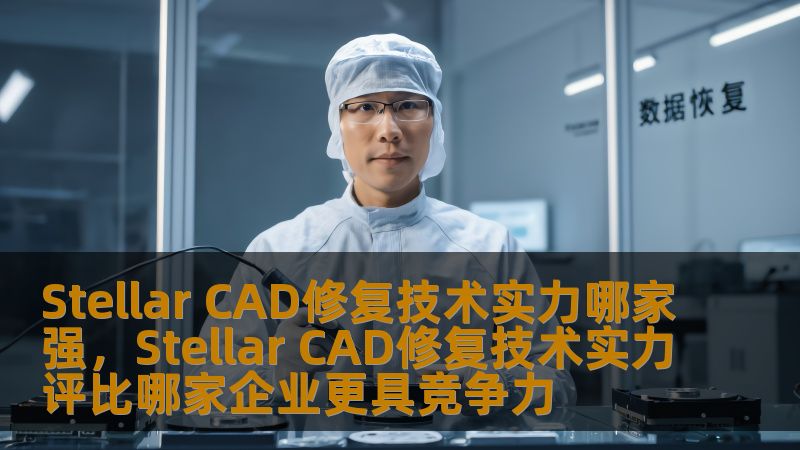 Stellar CAD修复技术实力哪家强，Stellar CAD修复技术实力评比哪家企业更具竞争力