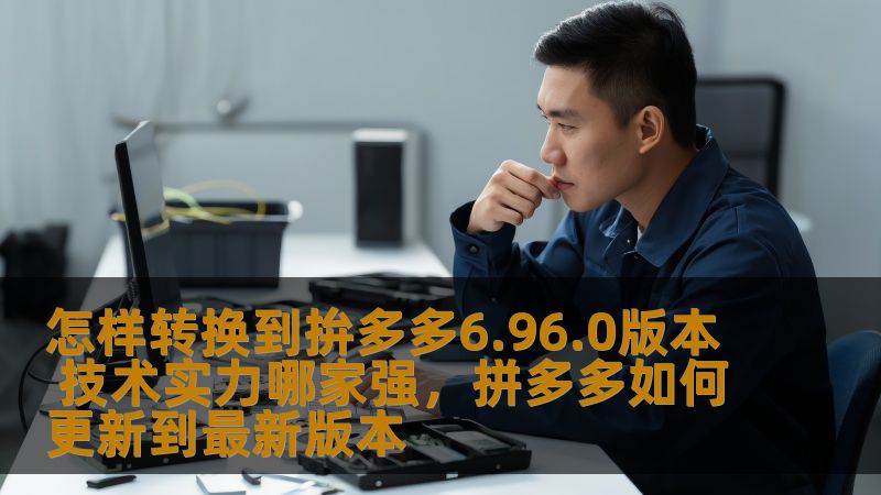 本文将详细探讨如何顺利转换到拼多多6.96.0版本，介绍该版本的独特技术优势，并分析当前市面上技术实力最强的服务商。