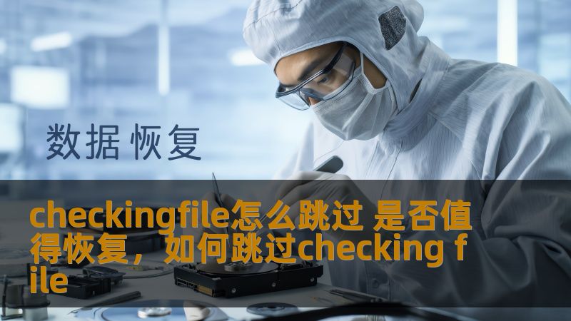 checkingfile怎么跳过 是否值得恢复,如何跳过checking file checkingfile怎么跳过 是否值得恢复,如何跳过checking file