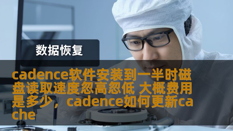 cadence软件安装到一半时磁盘读取速度忽高忽低 大概费用是多少，cadence如何更新cache